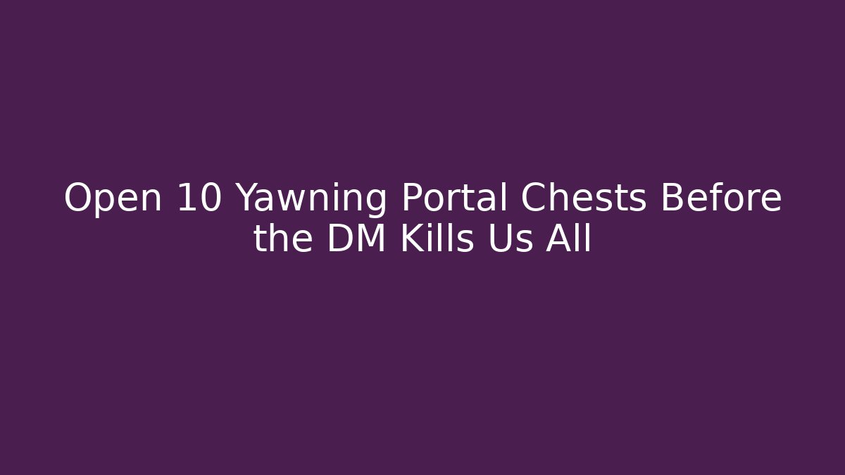 Open 10 Yawning Portal Chests Before the DM Kills Us All