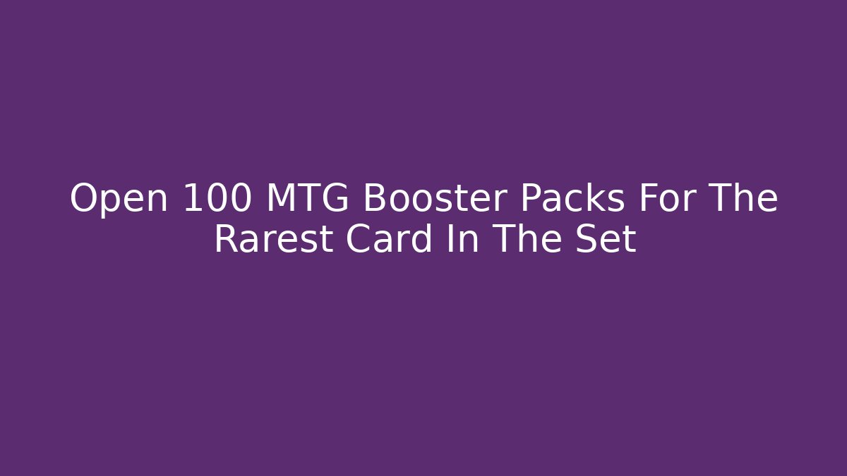 Open 100 MTG Booster Packs For The Rarest Card In The Set
