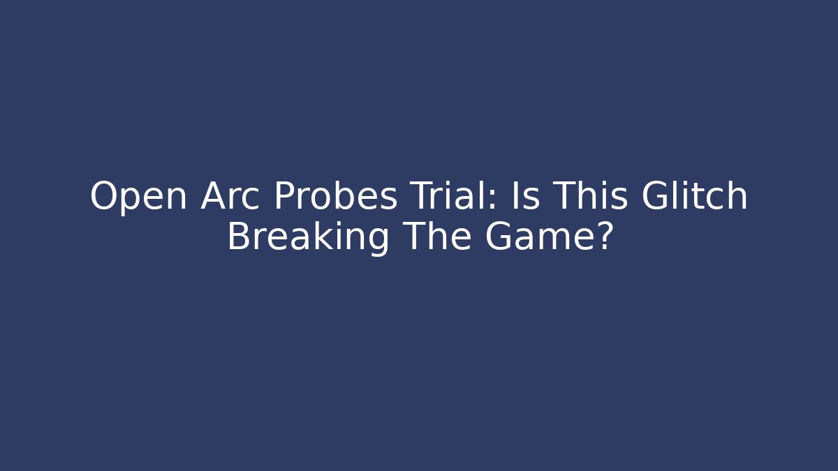 Open Arc Probes Trial: Is This Glitch Breaking The Game?