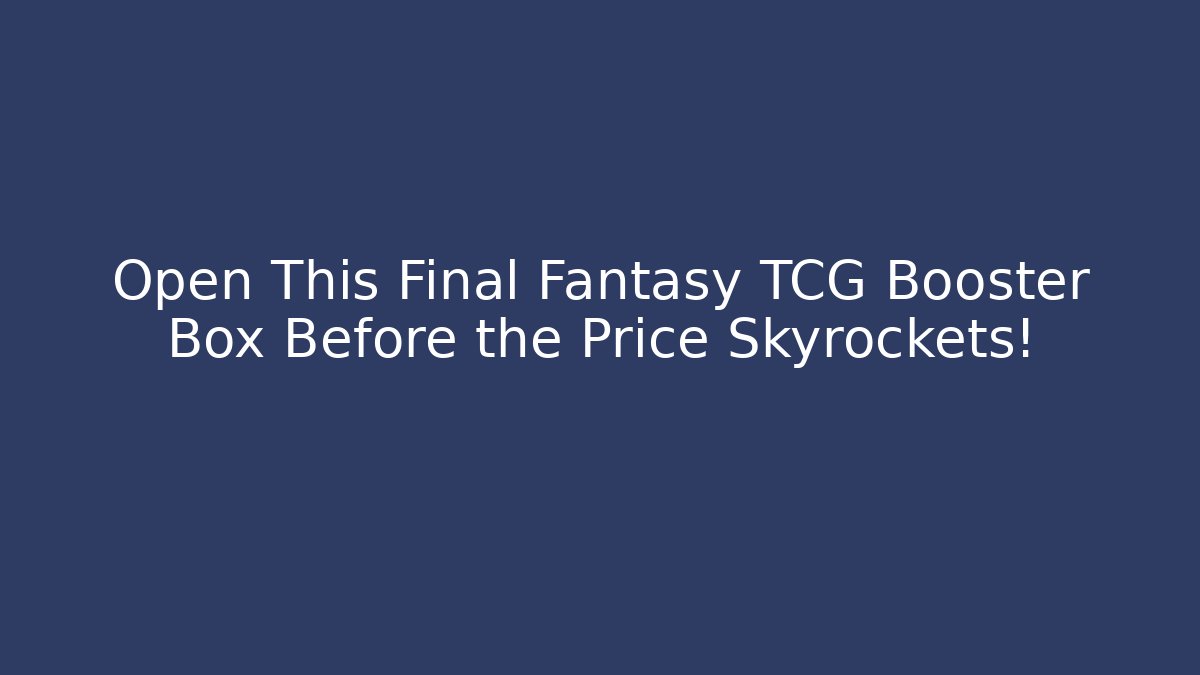 Open This Final Fantasy TCG Booster Box Before the Price Skyrockets!