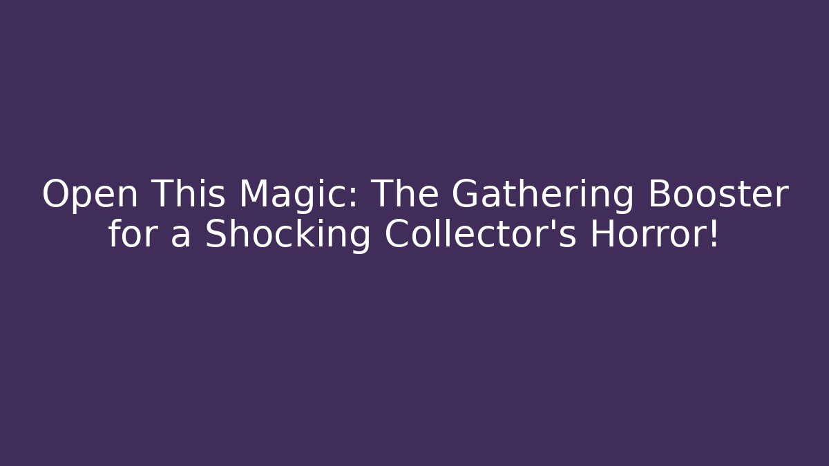 Open This Magic: The Gathering Booster for a Shocking Collector's Horror!