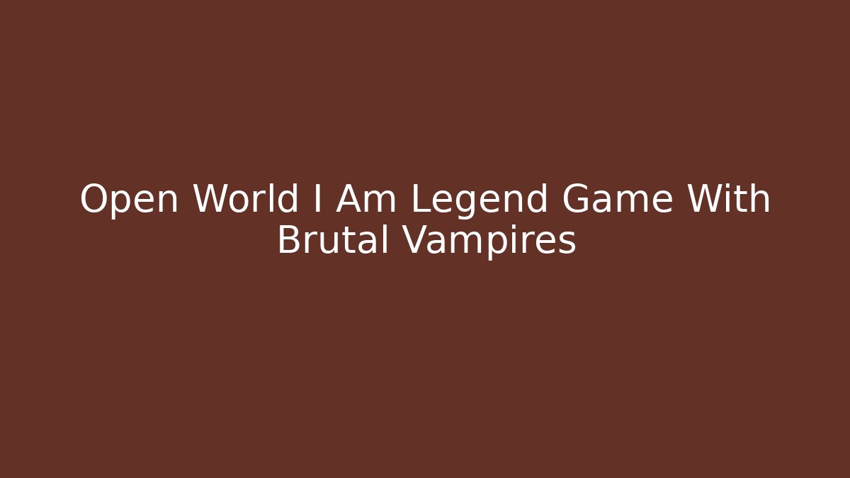 Open World I Am Legend Game With Brutal Vampires