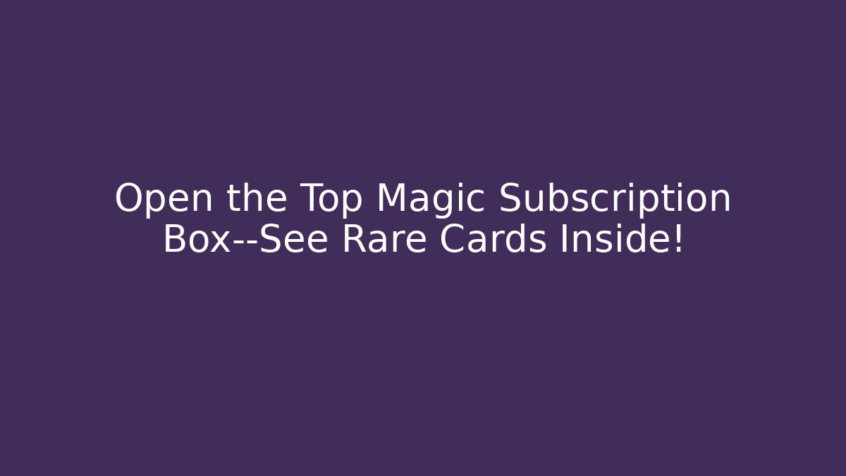 Open the Top Magic Subscription Box—See Rare Cards Inside! - Create More Assets