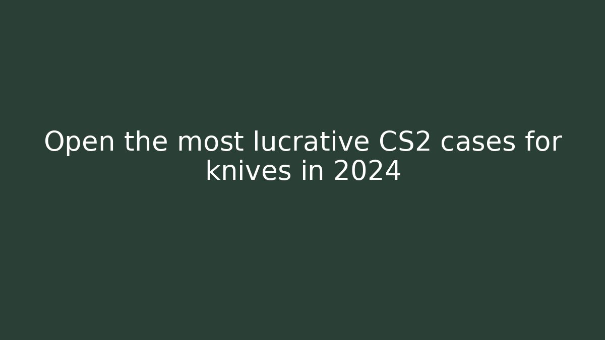 Open the most lucrative CS2 cases for knives in 2024