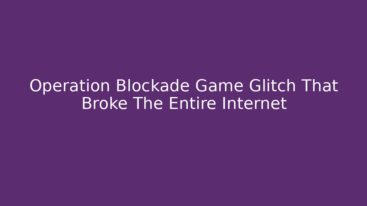 Operation Blockade Game Glitch That Broke The Entire Internet