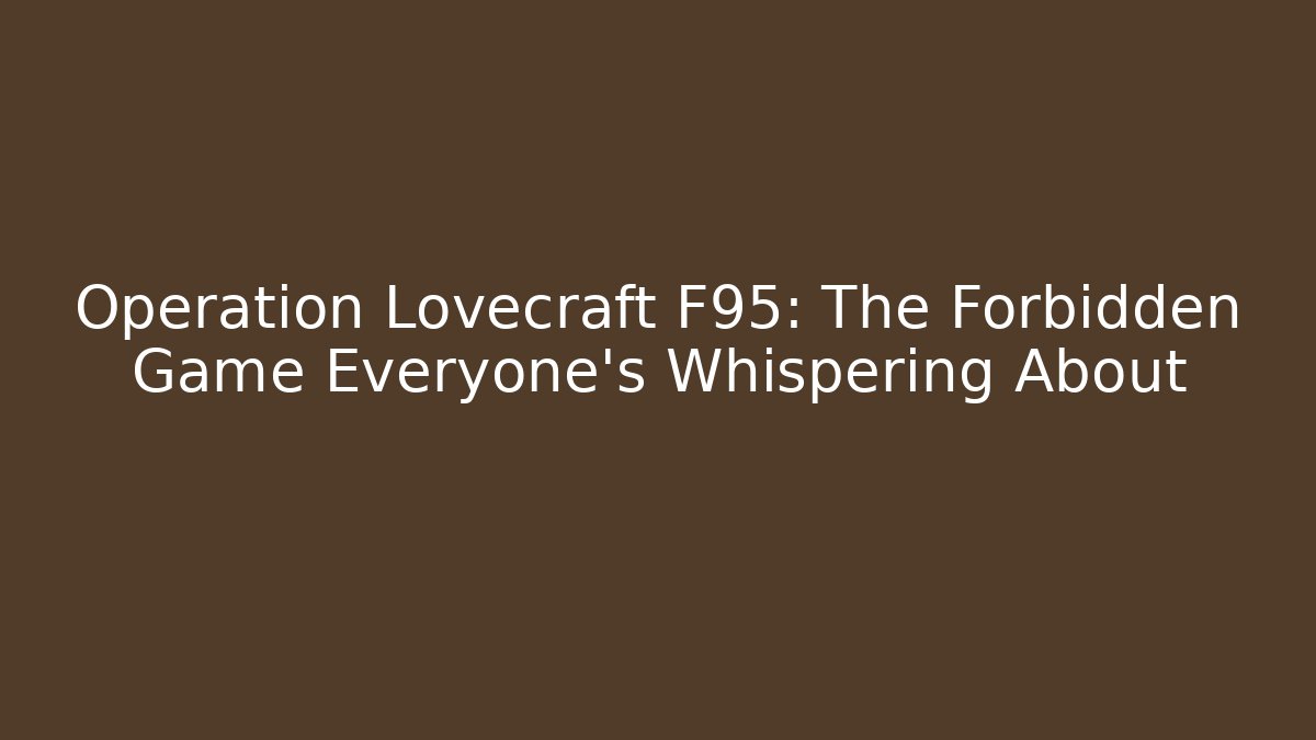 Operation Lovecraft F95: The Forbidden Game Everyone’s Whispering About