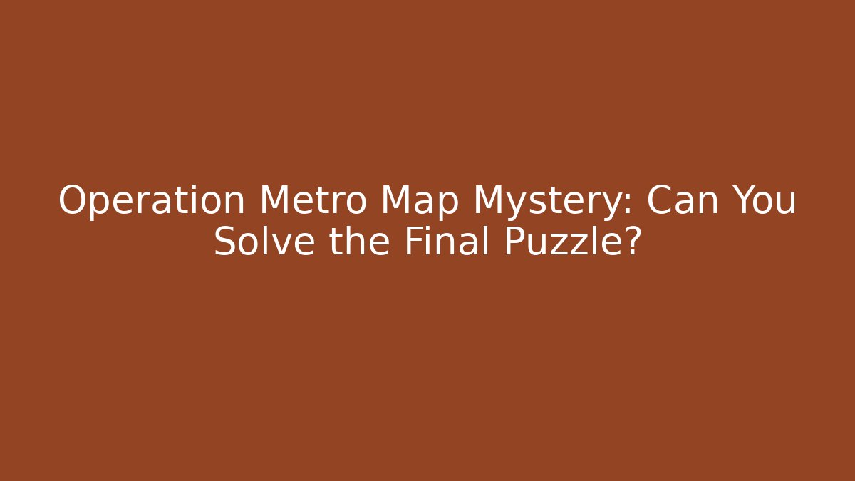 Operation Metro Map Mystery: Can You Solve the Final Puzzle?