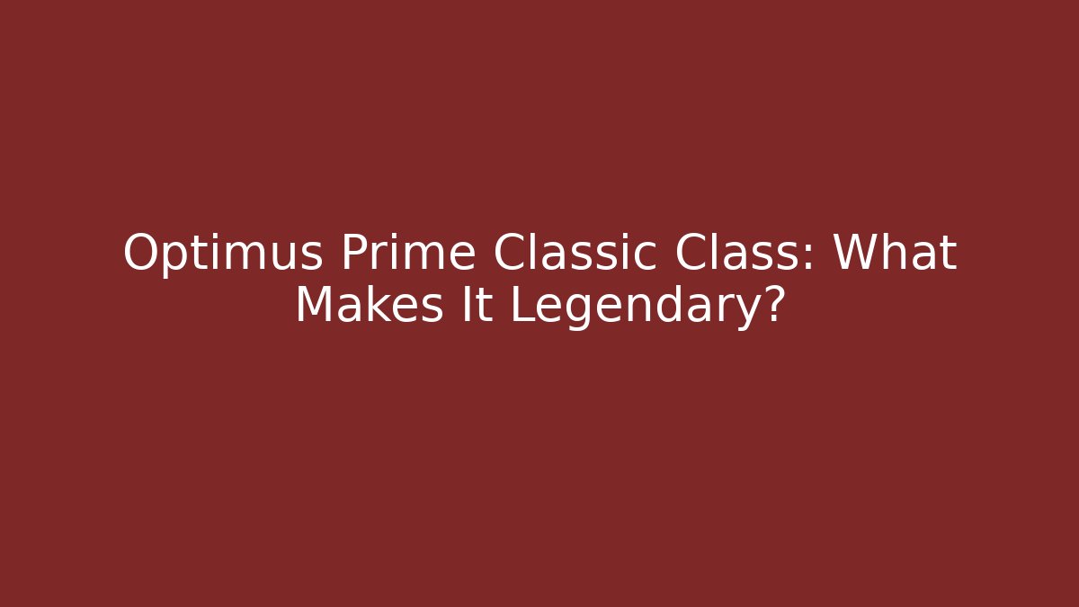 Optimus Prime Classic Class: What Makes It Legendary?