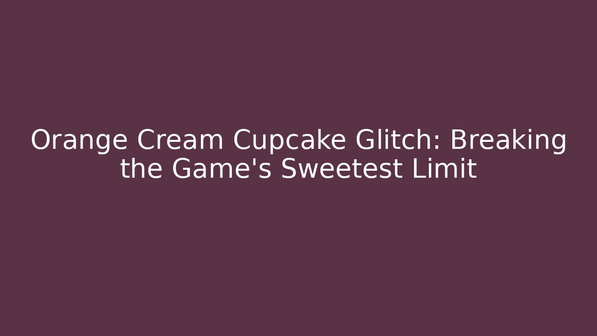 Orange Cream Cupcake Glitch: Breaking the Game's Sweetest Limit