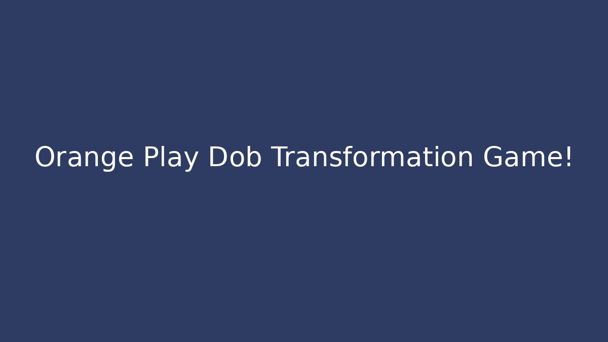Orange Play Dob Transformation Game!
