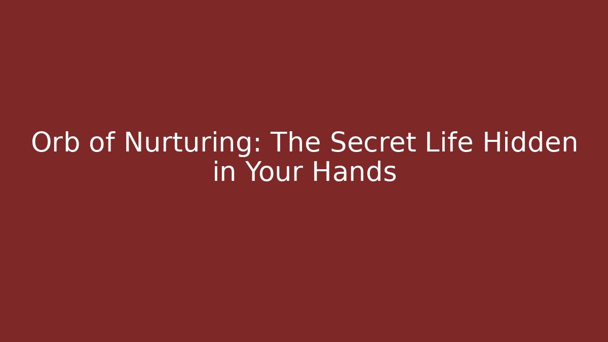 Orb of Nurturing: The Secret Life Hidden in Your Hands