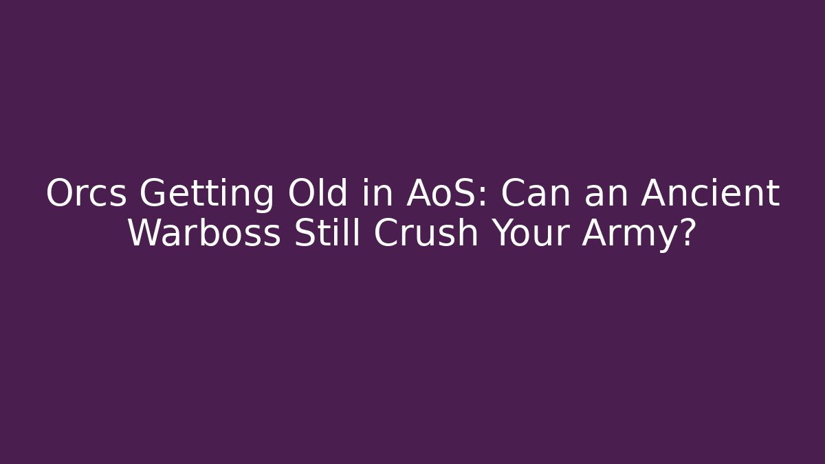 Orcs Getting Old in AoS: Can an Ancient Warboss Still Crush Your Army?
