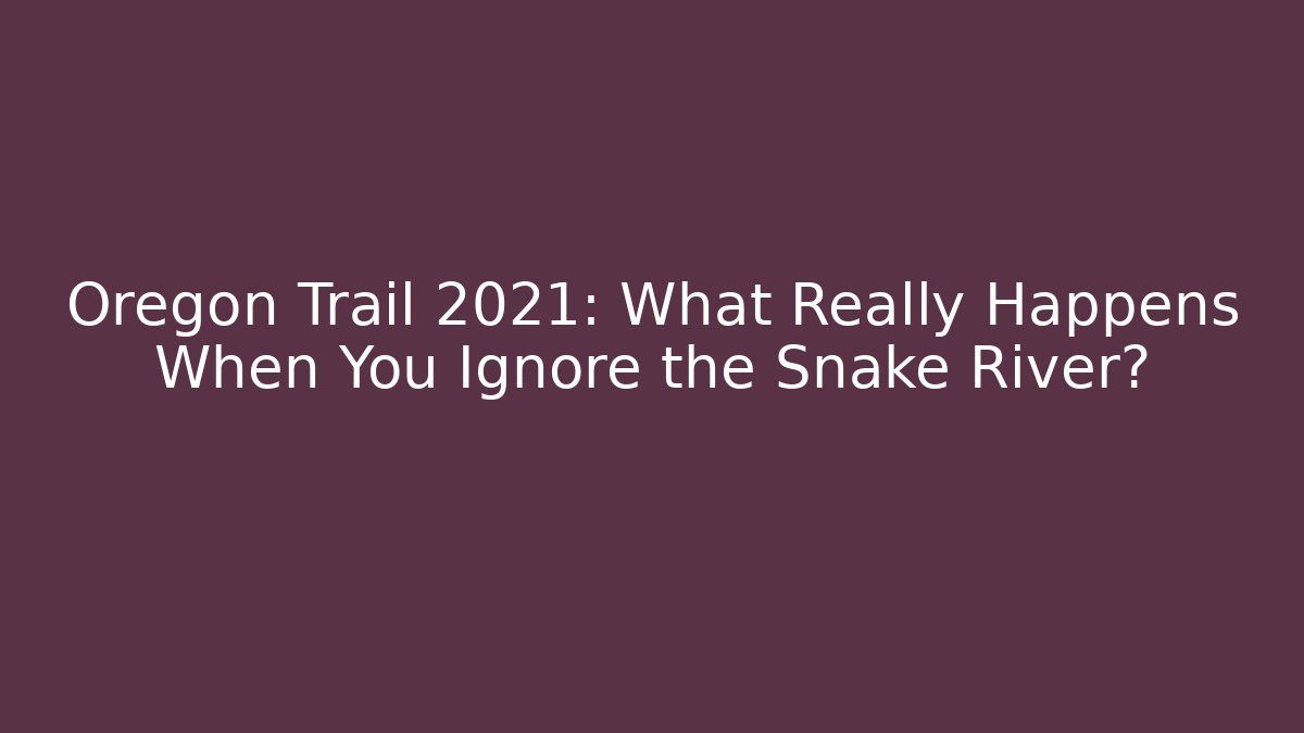 Oregon Trail 2021: What Really Happens When You Ignore the Snake River?