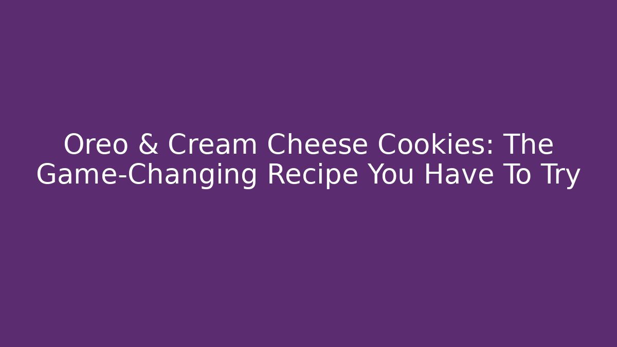 Oreo & Cream Cheese Cookies: The Game-Changing Recipe You Have To Try