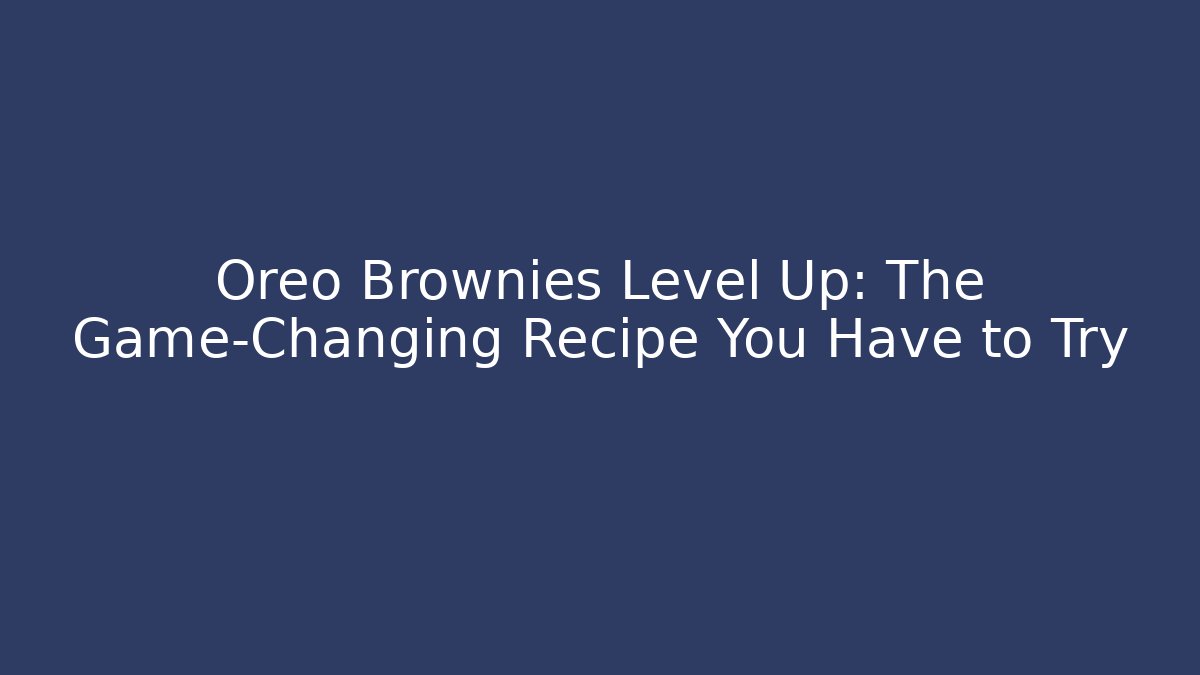Oreo Brownies Level Up: The Game-Changing Recipe You Have to Try