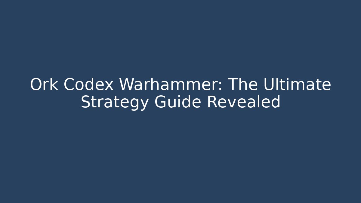 Ork Codex Warhammer: The Ultimate Strategy Guide Revealed