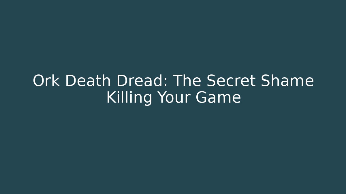 Ork Death Dread: The Secret Shame Killing Your Game