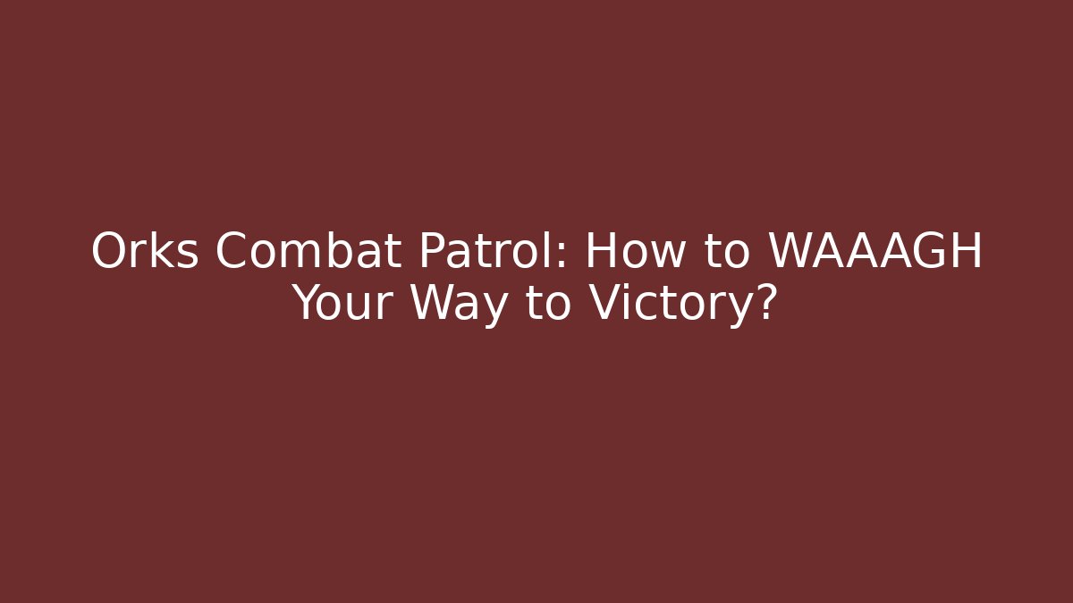Orks Combat Patrol: How to WAAAGH Your Way to Victory?