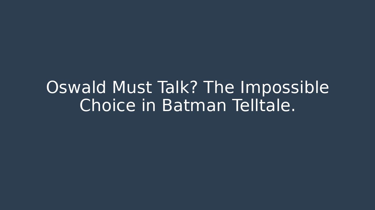 Oswald Must Talk? The Impossible Choice in Batman Telltale.