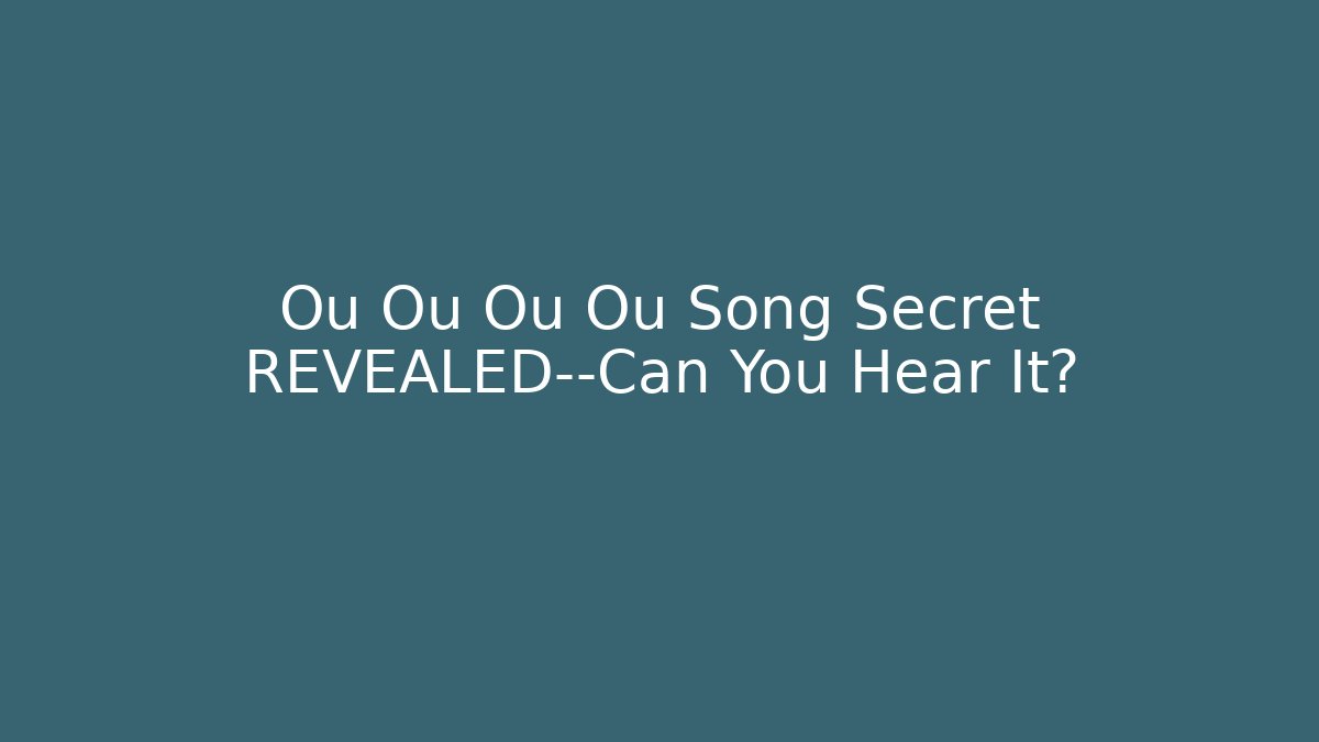 Ou Ou Ou Ou Song Secret REVEALED—Can You Hear It?
