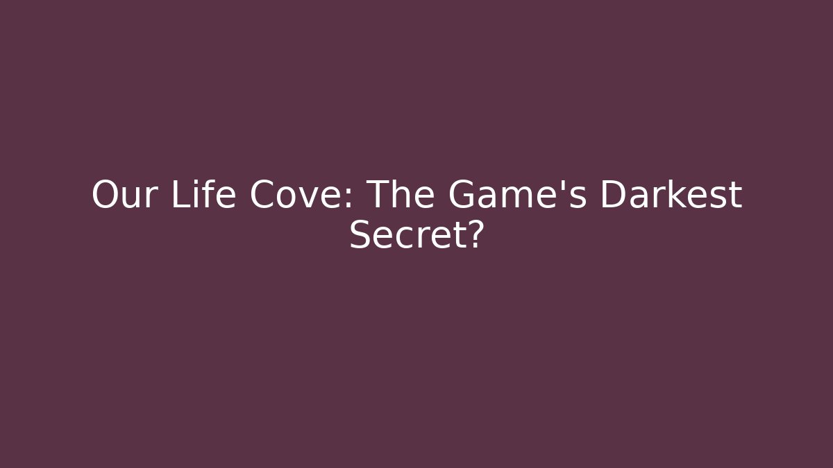 Our Life Cove: The Game's Darkest Secret?