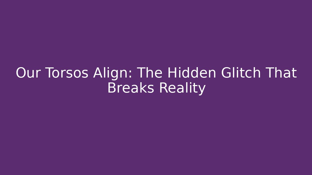 Our Torsos Align: The Hidden Glitch That Breaks Reality