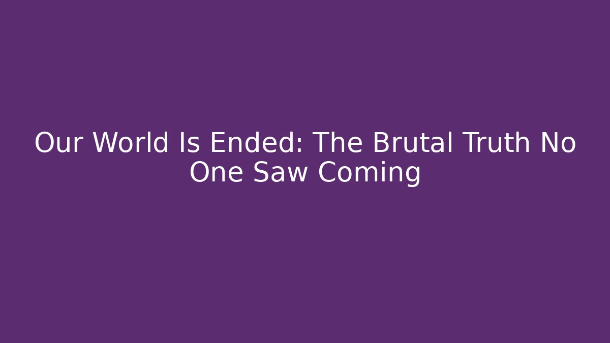 Our World Is Ended: The Brutal Truth No One Saw Coming