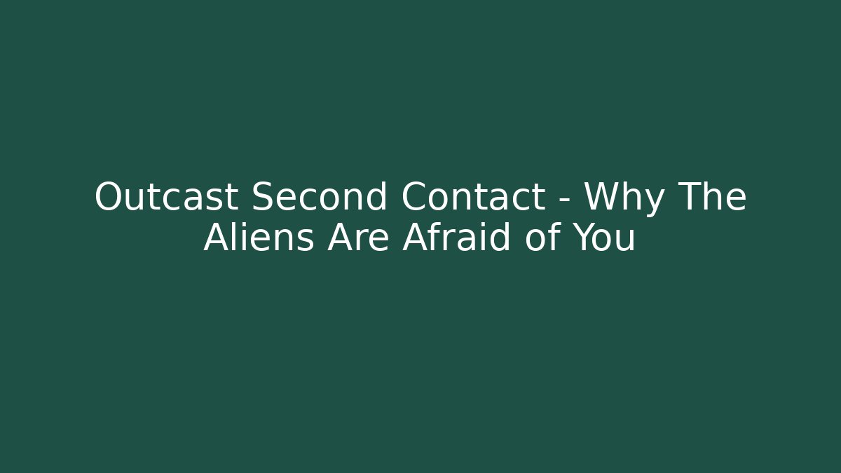 Outcast Second Contact – Why The Aliens Are Afraid of You