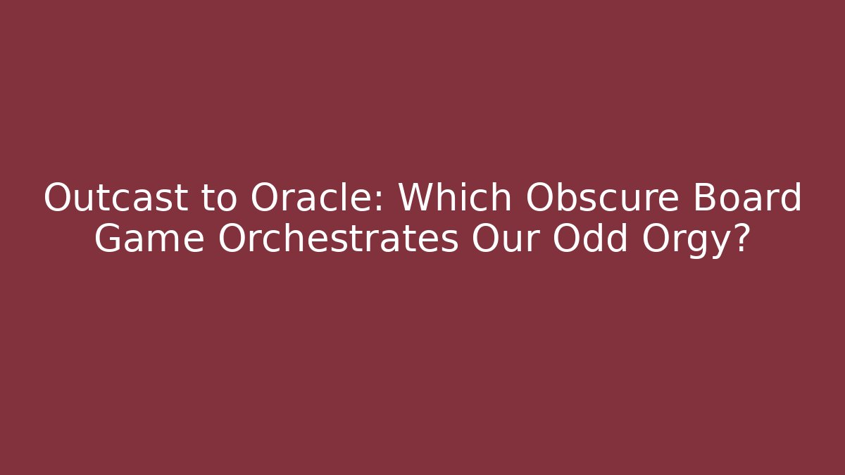Outcast to Oracle: Which Obscure Board Game Orchestrates Our Odd Orgy?