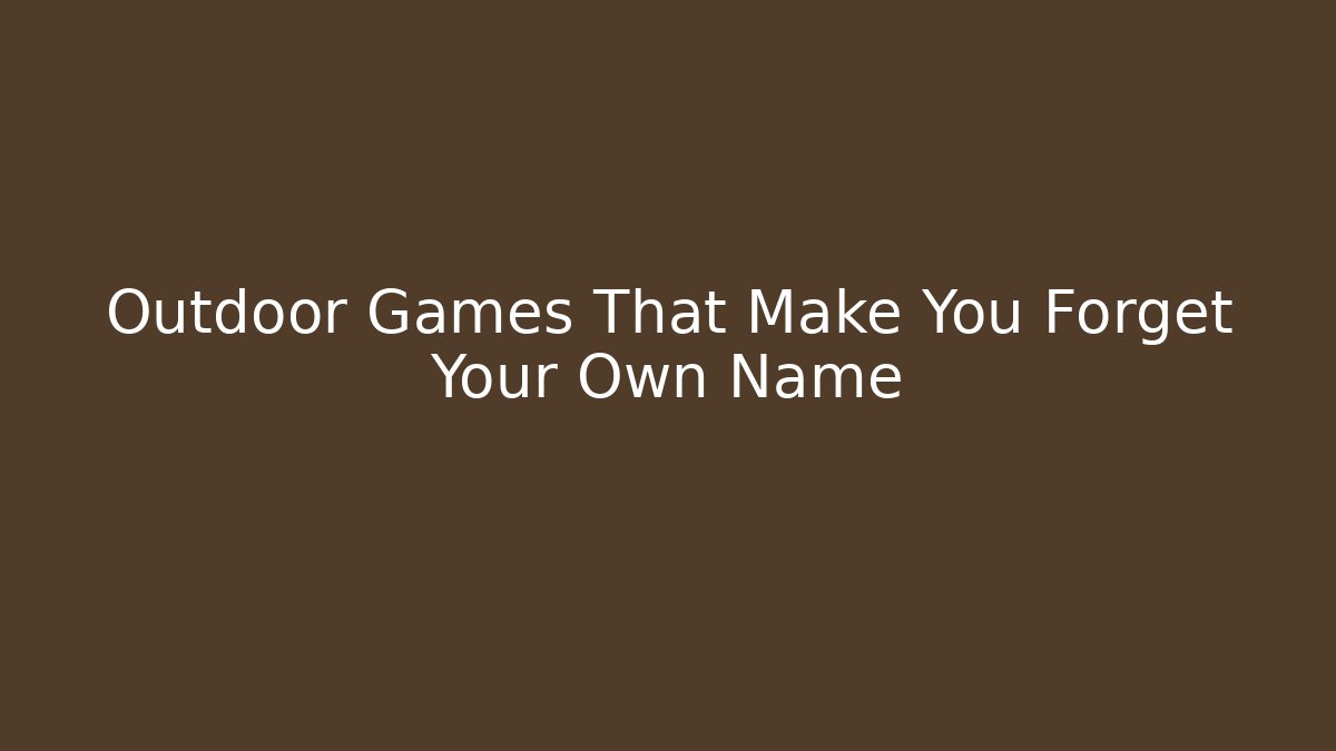 Outdoor Games That Make You Forget Your Own Name