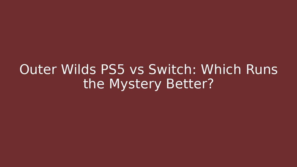 Outer Wilds PS5 vs Switch: Which Runs the Mystery Better?