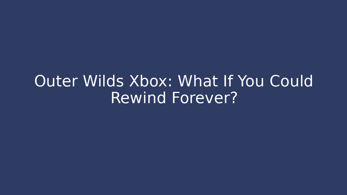 Outer Wilds Xbox: What If You Could Rewind Forever? - Create More Assets