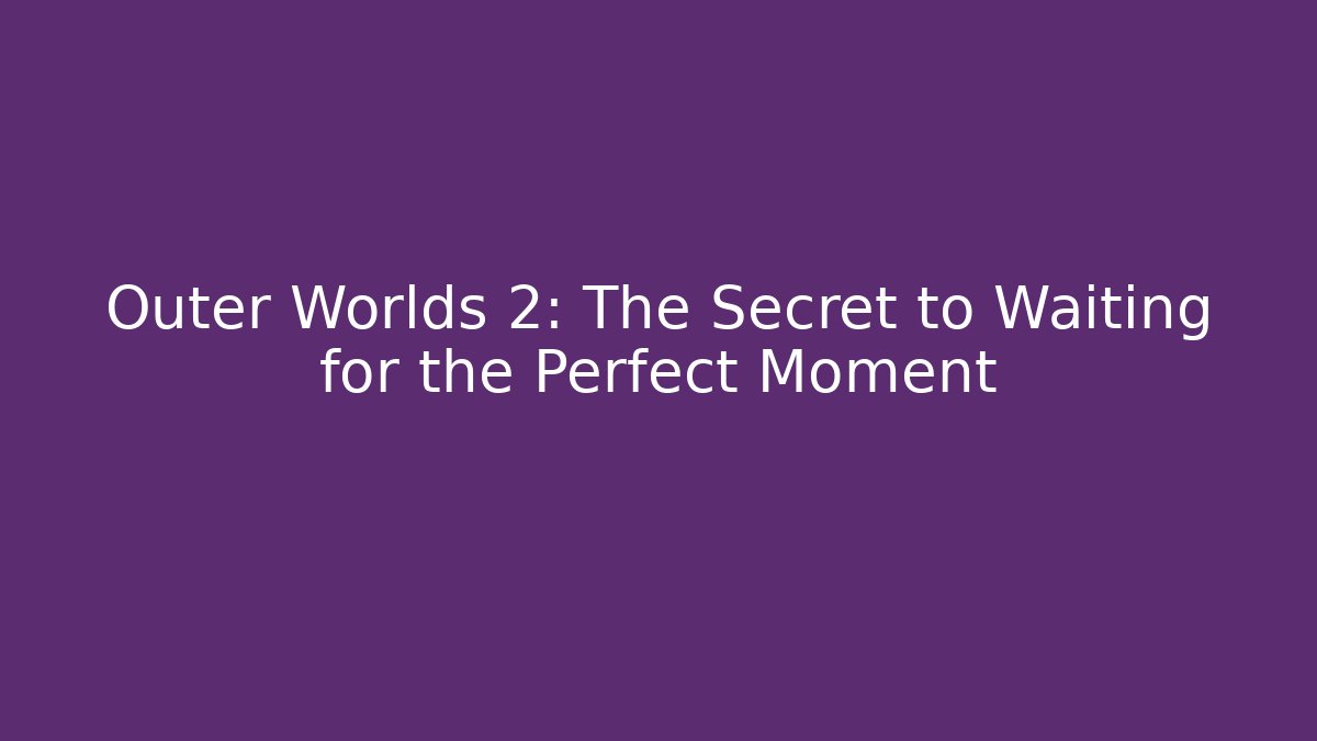 Outer Worlds 2: The Secret to Waiting for the Perfect Moment