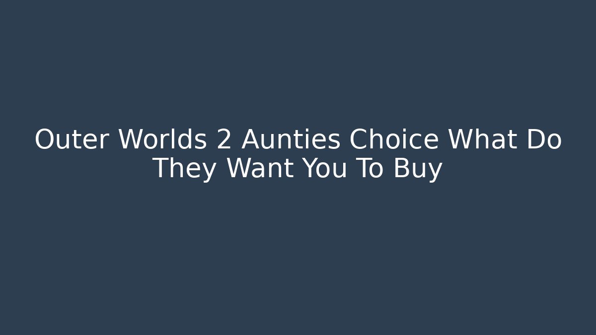 Outer Worlds 2 Aunties Choice What Do They Want You To Buy