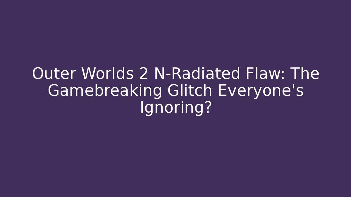 Outer Worlds 2 N-Radiated Flaw: The Gamebreaking Glitch Everyone’s Ignoring?
