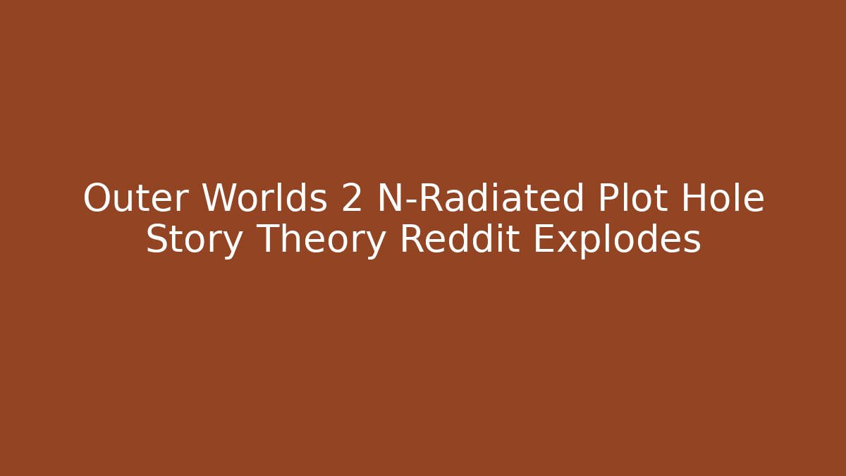 Outer Worlds 2 N-Radiated Plot Hole Story Theory Reddit Explodes - Create More Assets