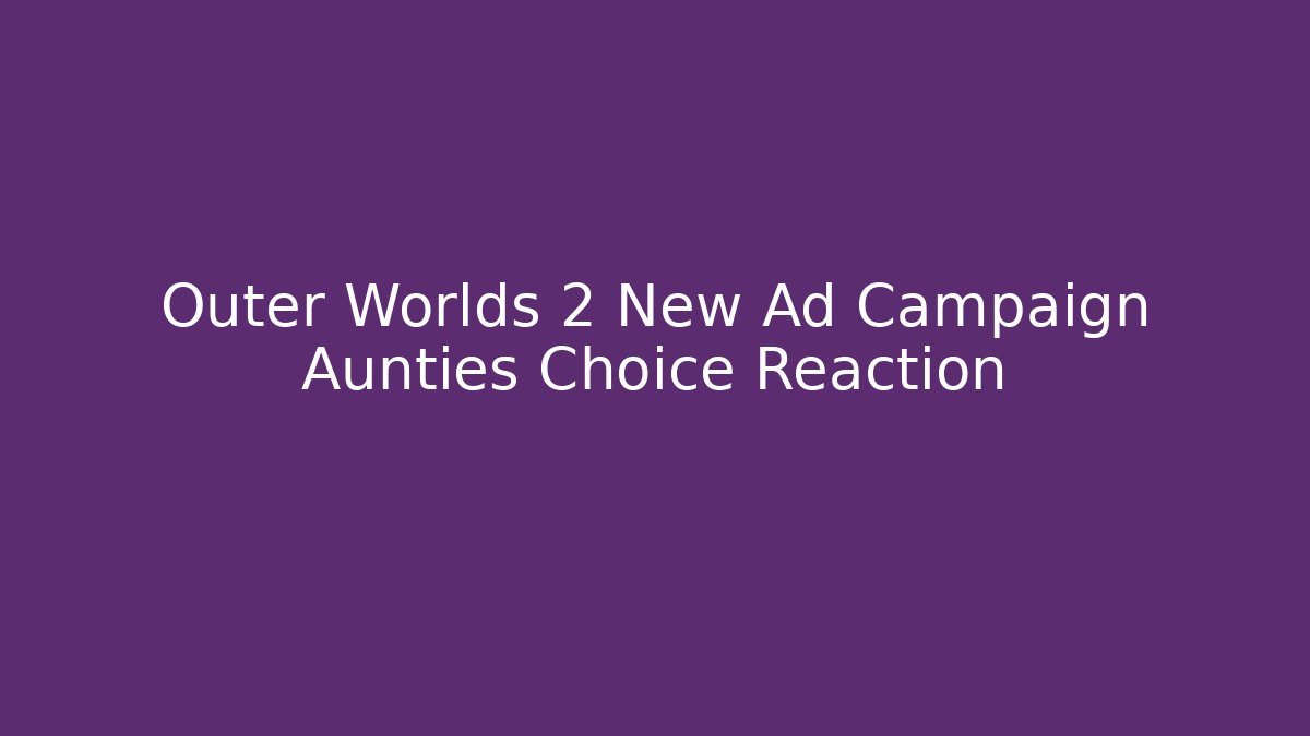 Outer Worlds 2 New Ad Campaign Aunties Choice Reaction