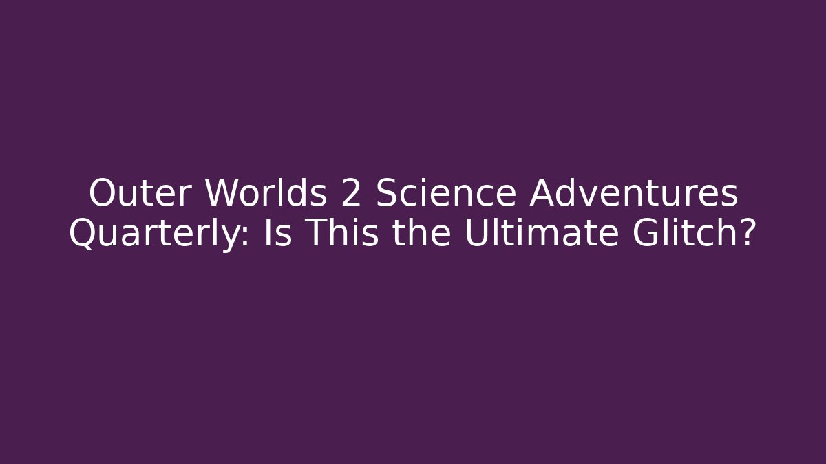 Outer Worlds 2 Science Adventures Quarterly: Is This the Ultimate Glitch?