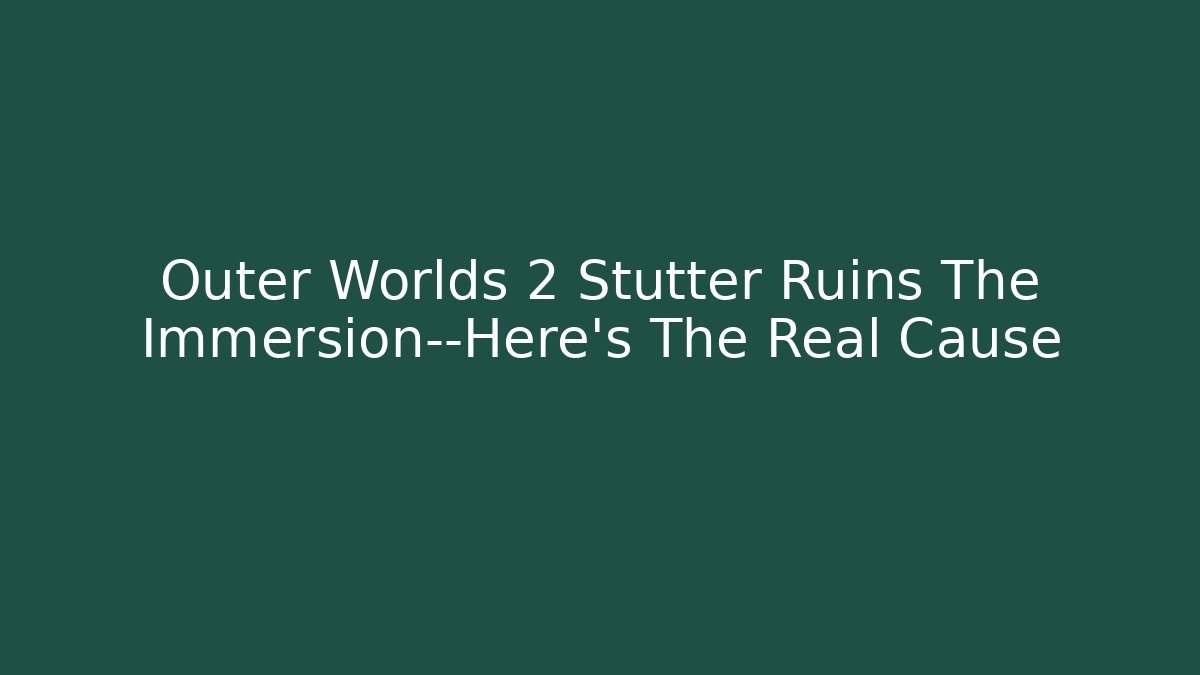 Outer Worlds 2 Stutter Ruins The Immersion—Here's The Real Cause