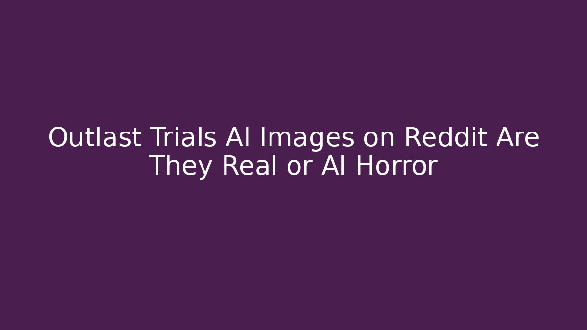 Outlast Trials AI Images on Reddit Are They Real or AI Horror