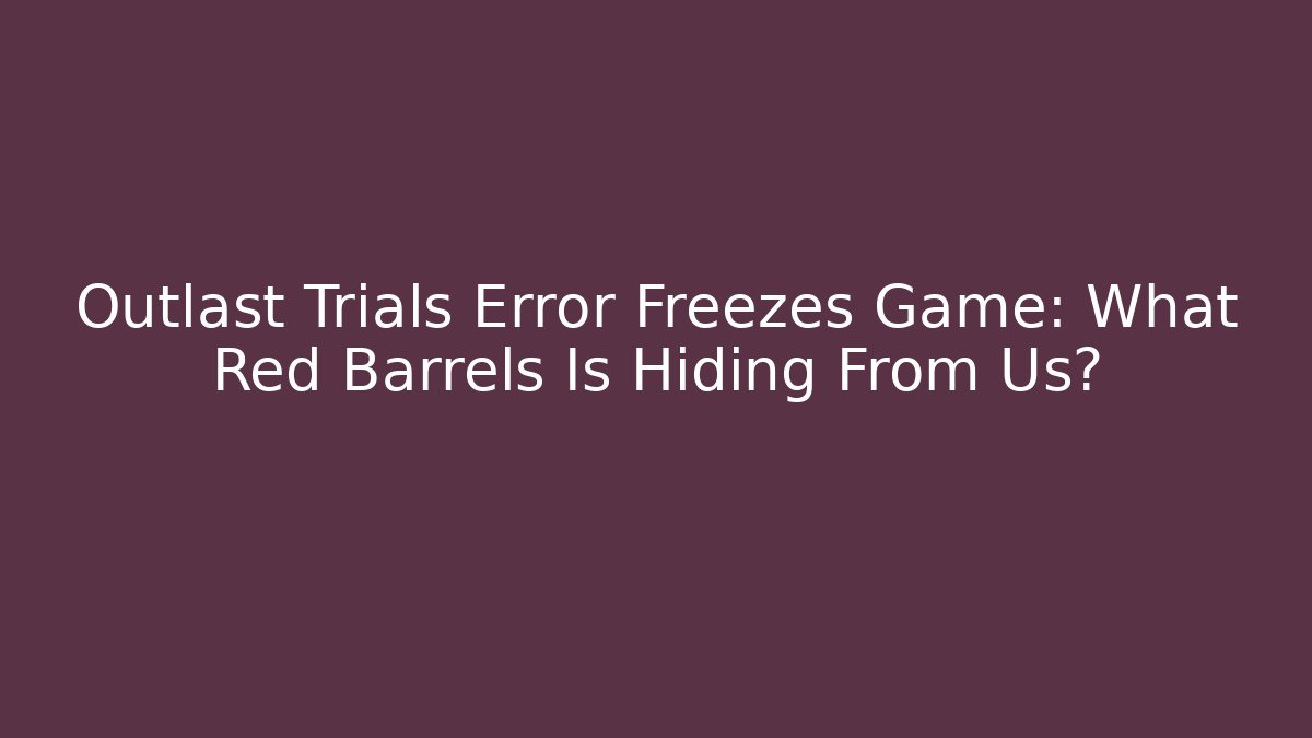 Outlast Trials Error Freezes Game: What Red Barrels Is Hiding From Us?