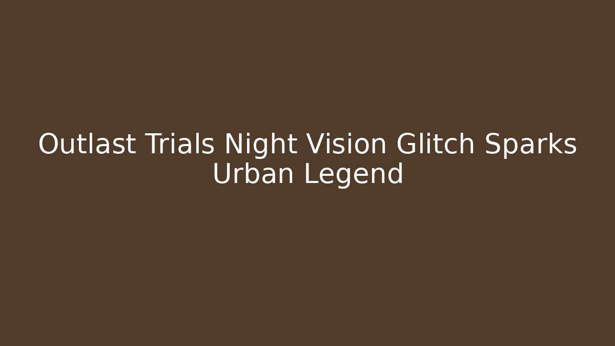 Outlast Trials Night Vision Glitch Sparks Urban Legend