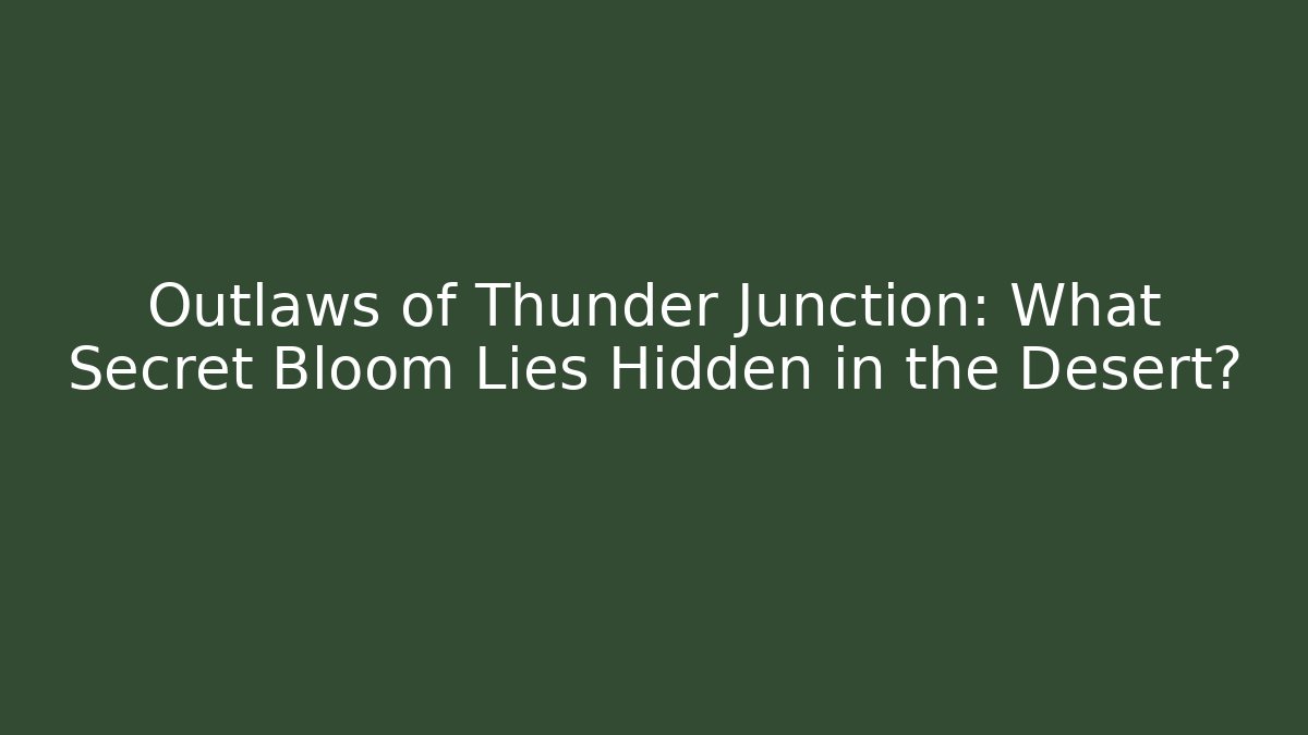 Outlaws of Thunder Junction: What Secret Bloom Lies Hidden in the Desert?