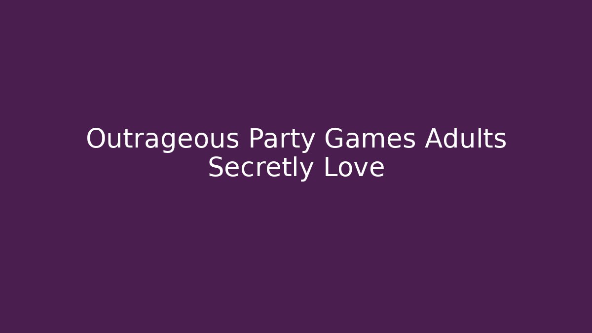 Outrageous Party Games Adults Secretly Love