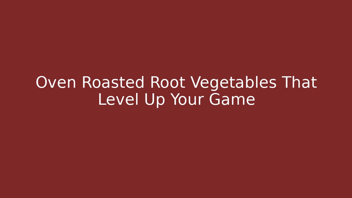 Oven Roasted Root Vegetables That Level Up Your Game