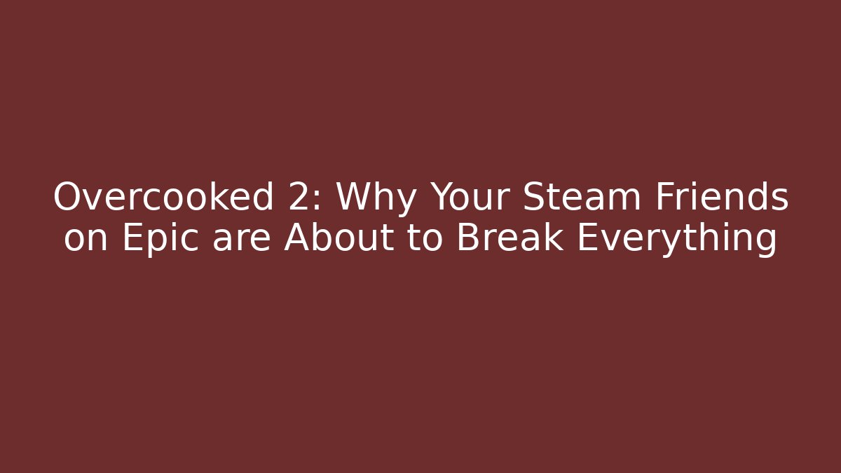 Overcooked 2: Why Your Steam Friends on Epic are About to Break Everything