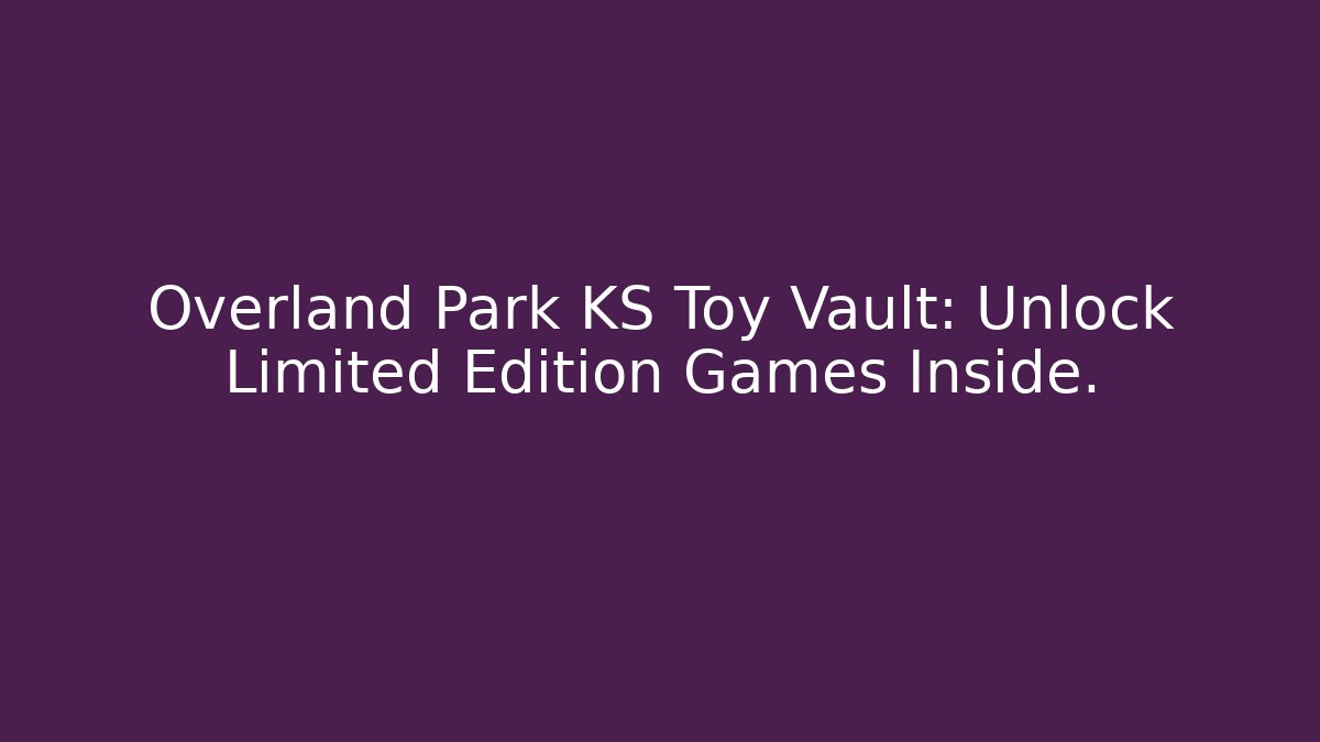 Overland Park KS Toy Vault: Unlock Limited Edition Games Inside.