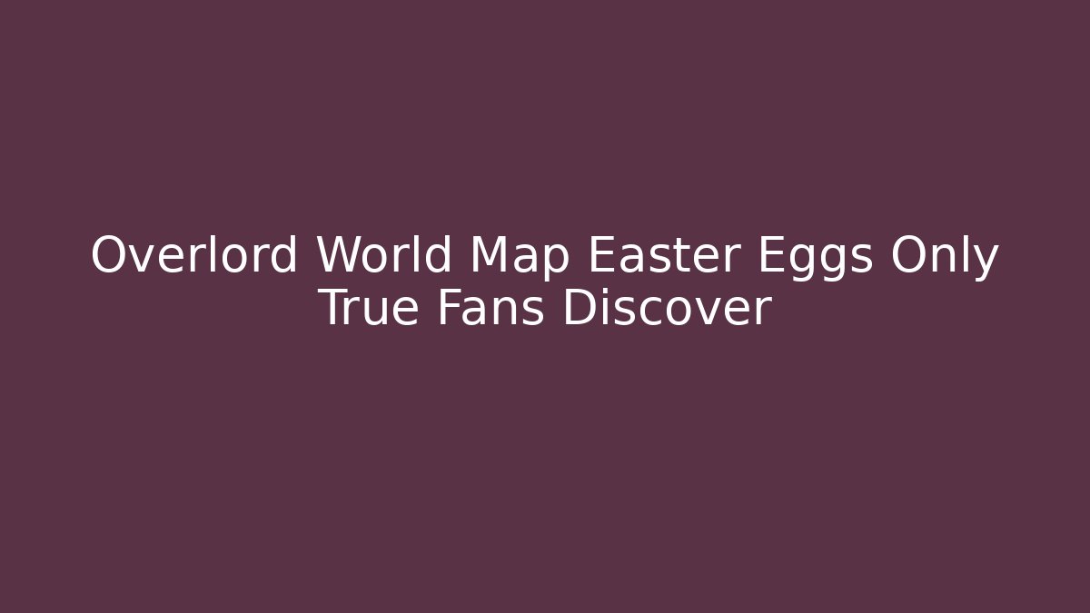 Overlord World Map Easter Eggs Only True Fans Discover - Create More Assets