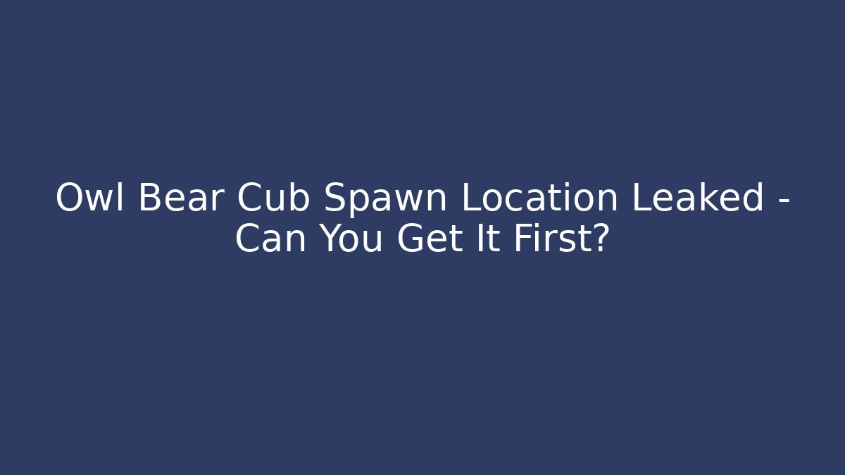Owl Bear Cub Spawn Location Leaked – Can You Get It First? - Create More Assets