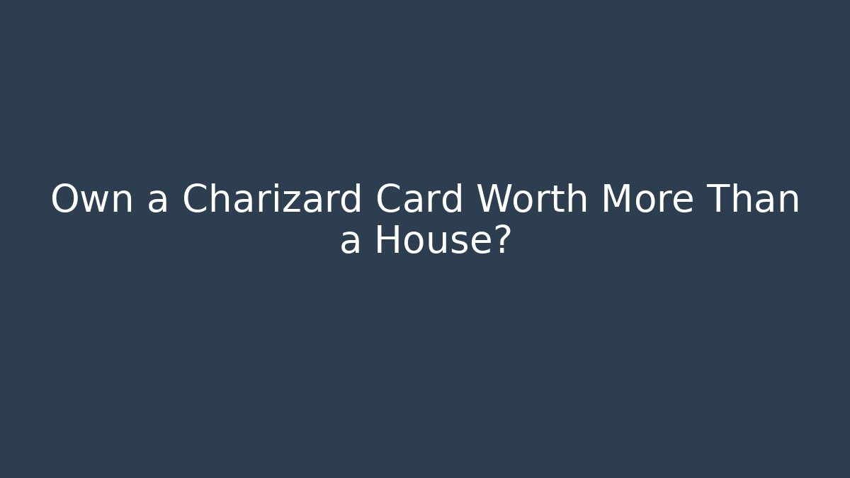 Own a Charizard Card Worth More Than a House?